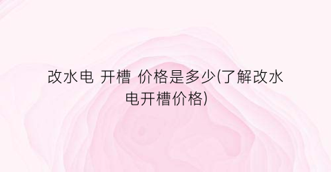 “改水电 开槽 价格是多少(了解改水电开槽价格)